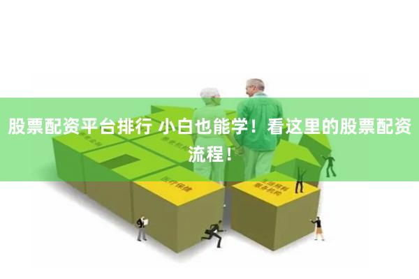 股票配资平台排行 小白也能学！看这里的股票配资流程！