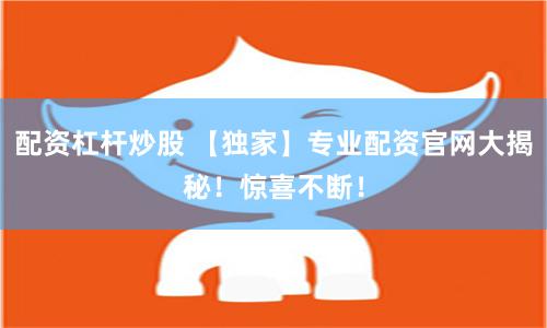配资杠杆炒股 【独家】专业配资官网大揭秘！惊喜不断！