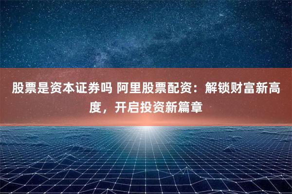 股票是资本证券吗 阿里股票配资：解锁财富新高度，开启投资新篇章