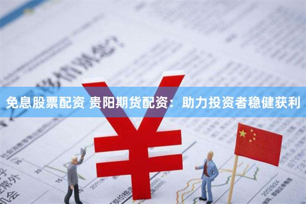 免息股票配资 贵阳期货配资：助力投资者稳健获利