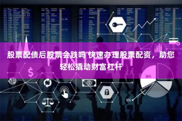 股票配债后股票会跌吗 快速办理股票配资，助您轻松撬动财富杠杆