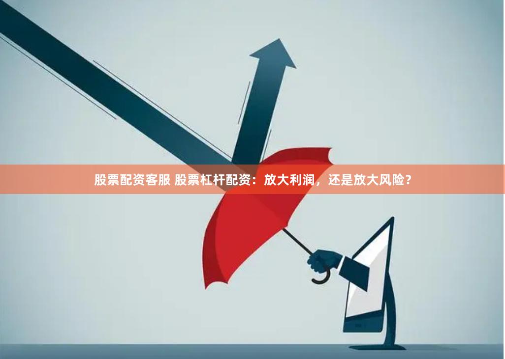 股票配资客服 股票杠杆配资：放大利润，还是放大风险？