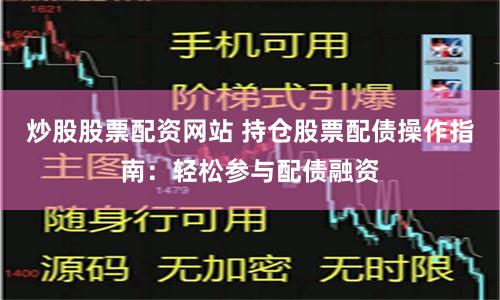 炒股股票配资网站 持仓股票配债操作指南：轻松参与配债融资