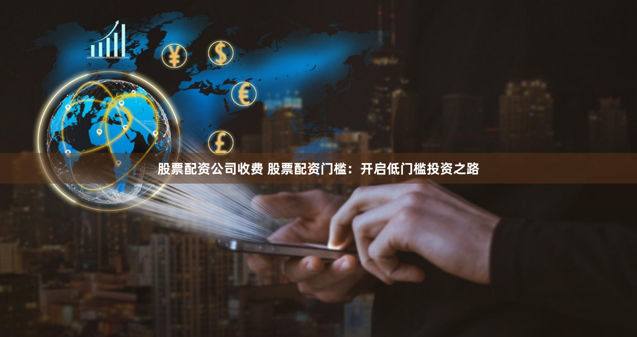 股票配资公司收费 股票配资门槛：开启低门槛投资之路