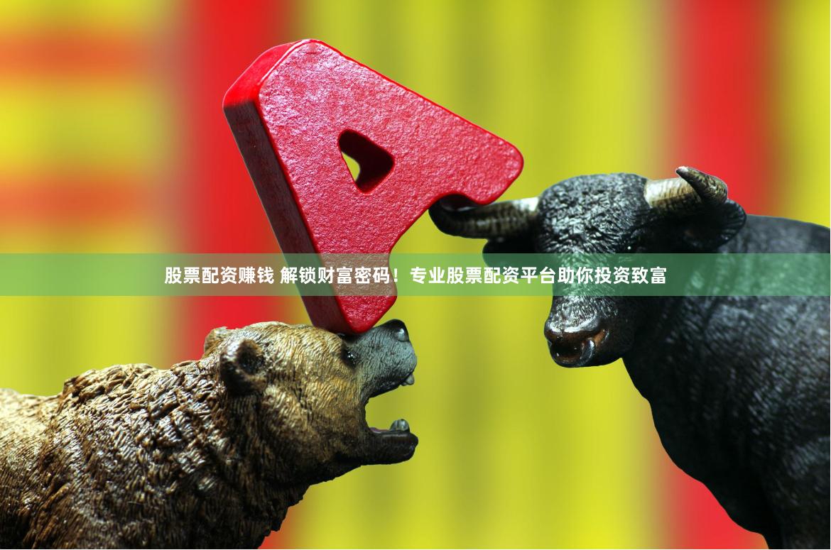 股票配资赚钱 解锁财富密码！专业股票配资平台助你投资致富