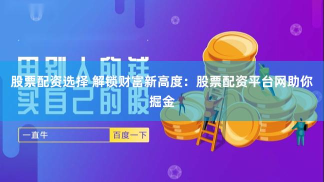 股票配资选择 解锁财富新高度：股票配资平台网助你掘金