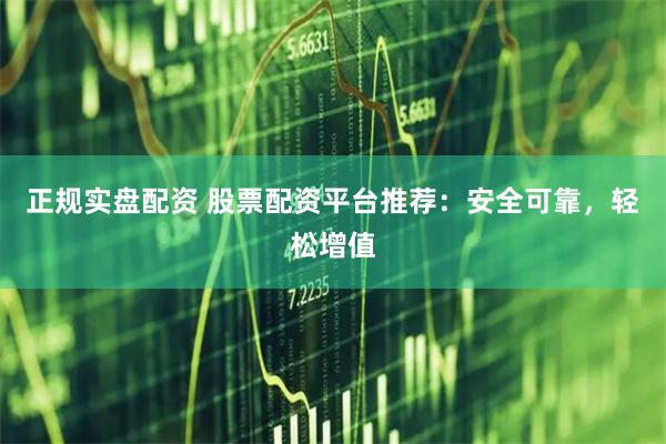 正规实盘配资 股票配资平台推荐：安全可靠，轻松增值
