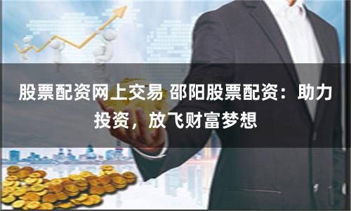 股票配资网上交易 邵阳股票配资：助力投资，放飞财富梦想