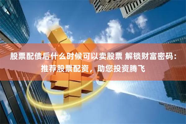 股票配债后什么时候可以卖股票 解锁财富密码：推荐股票配资，助您投资腾飞