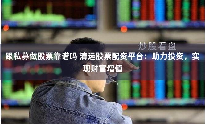 跟私募做股票靠谱吗 清远股票配资平台：助力投资，实现财富增值