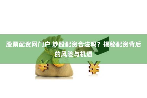股票配资网门户 炒股配资合法吗？揭秘配资背后的风险与机遇