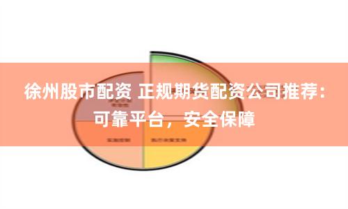 徐州股市配资 正规期货配资公司推荐：可靠平台，安全保障