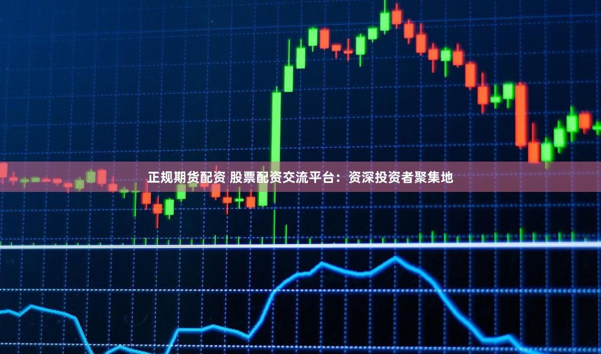 正规期货配资 股票配资交流平台：资深投资者聚集地