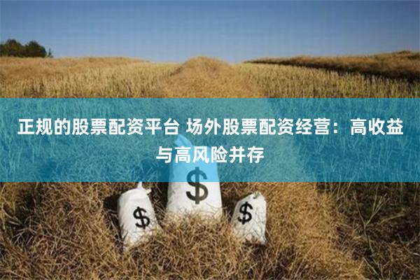 正规的股票配资平台 场外股票配资经营：高收益与高风险并存
