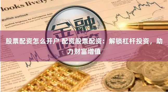 股票配资怎么开户 配资股票配资：解锁杠杆投资，助力财富增值