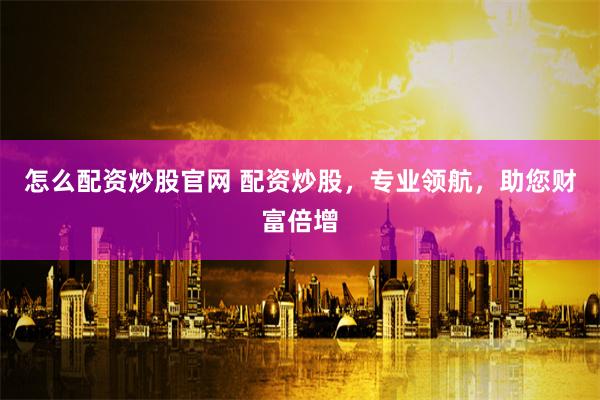 怎么配资炒股官网 配资炒股，专业领航，助您财富倍增
