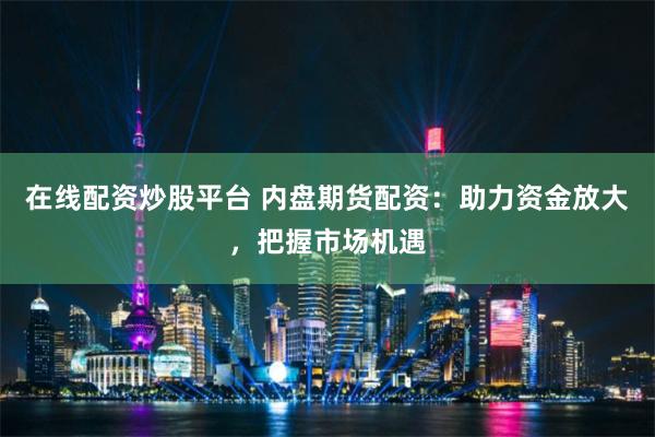 在线配资炒股平台 内盘期货配资：助力资金放大，把握市场机遇