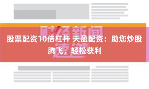 股票配资10倍杠杆 天盈配资：助您炒股腾飞，轻松获利