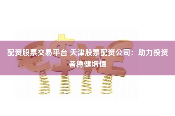 配资股票交易平台 天津股票配资公司：助力投资者稳健增值