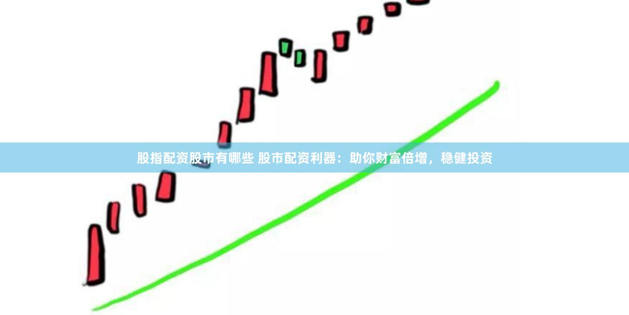 股指配资股市有哪些 股市配资利器：助你财富倍增，稳健投资