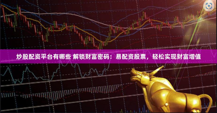 炒股配资平台有哪些 解锁财富密码：易配资股票，轻松实现财富增值