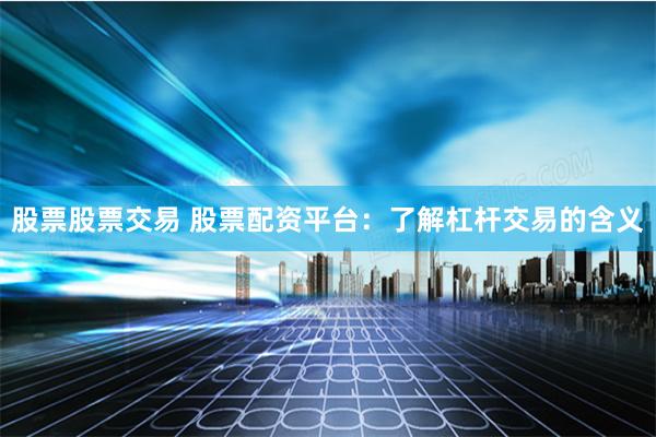 股票股票交易 股票配资平台：了解杠杆交易的含义