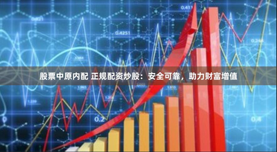 股票中原内配 正规配资炒股：安全可靠，助力财富增值