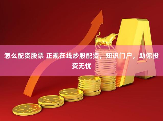 怎么配资股票 正规在线炒股配资，知识门户，助你投资无忧