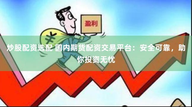 炒股配资选配 国内期货配资交易平台：安全可靠，助你投资无忧