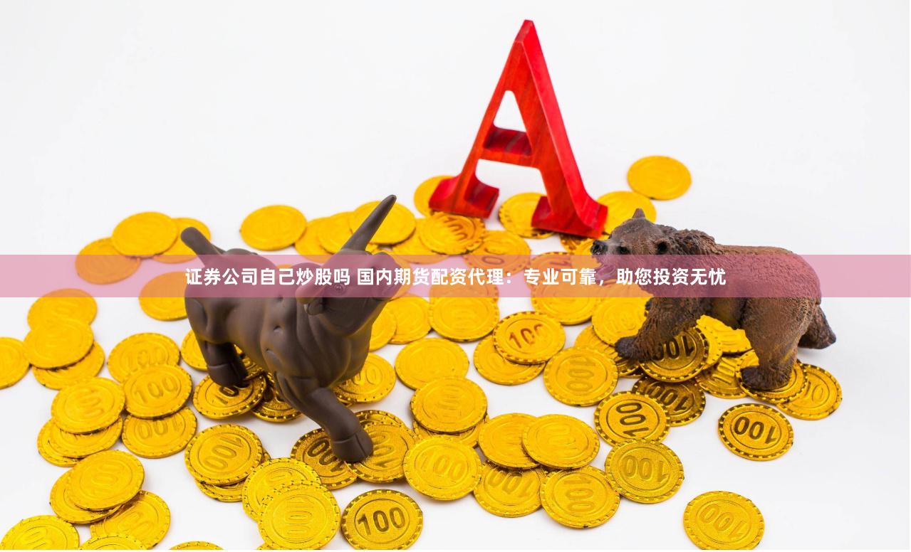 证券公司自己炒股吗 国内期货配资代理：专业可靠，助您投资无忧