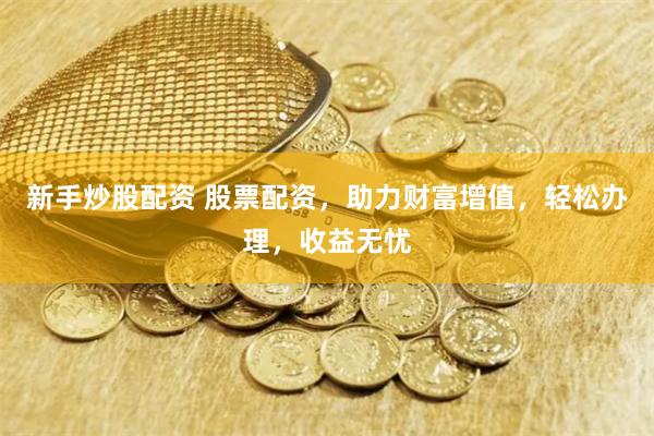 新手炒股配资 股票配资，助力财富增值，轻松办理，收益无忧