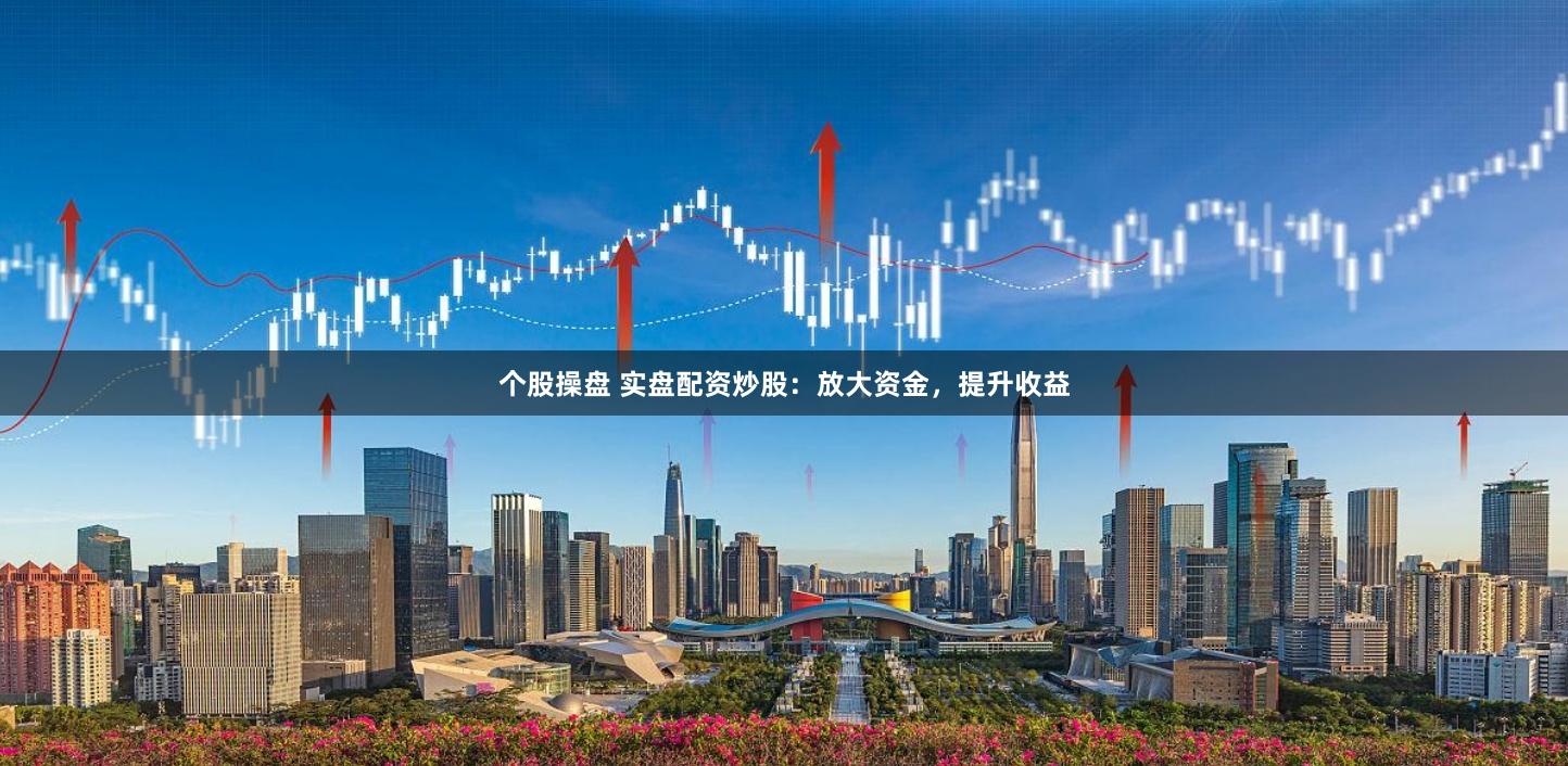 个股操盘 实盘配资炒股：放大资金，提升收益