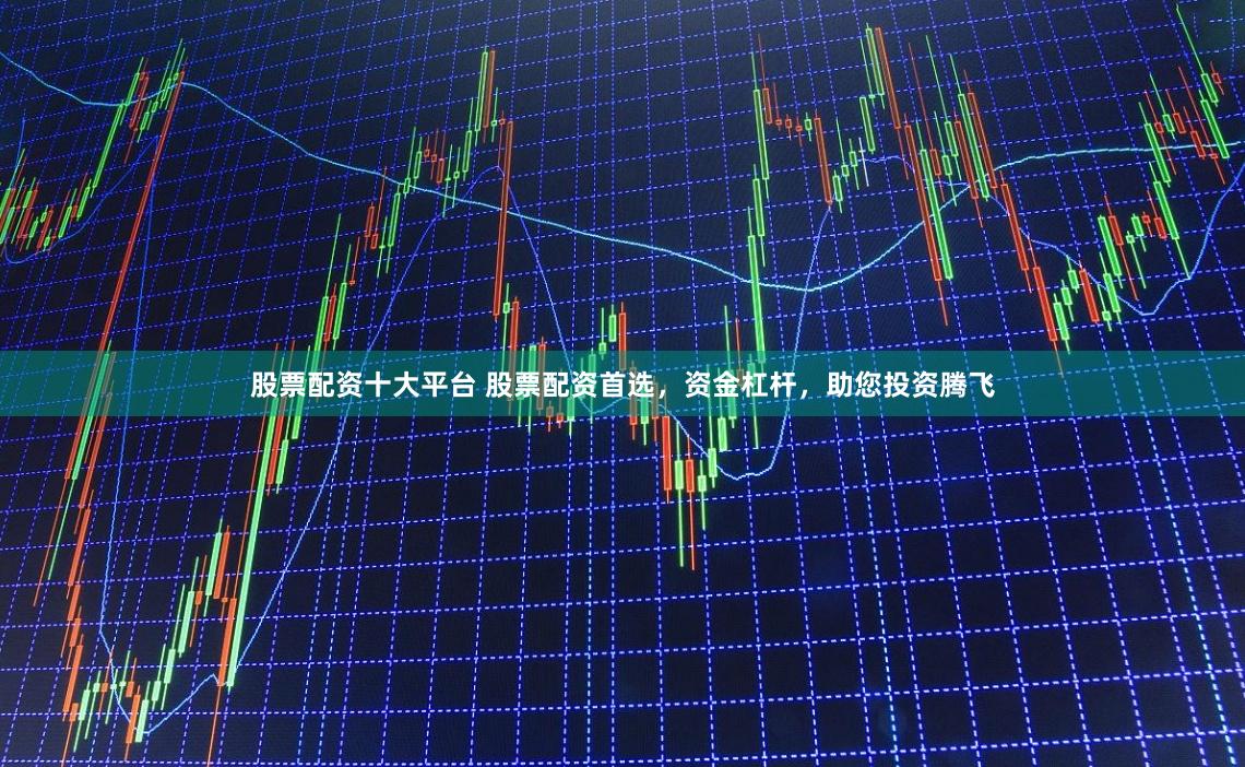 股票配资十大平台 股票配资首选，资金杠杆，助您投资腾飞