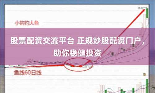 股票配资交流平台 正规炒股配资门户，助你稳健投资