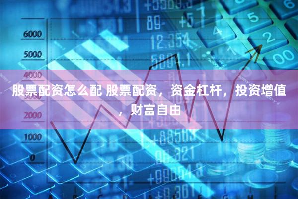 股票配资怎么配 股票配资，资金杠杆，投资增值，财富自由