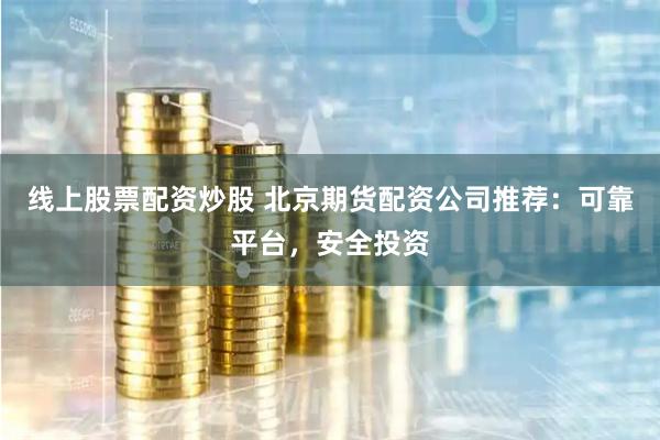 线上股票配资炒股 北京期货配资公司推荐：可靠平台，安全投资