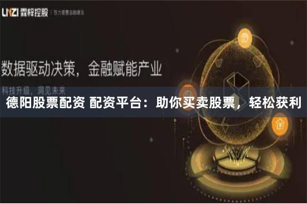 德阳股票配资 配资平台：助你买卖股票，轻松获利