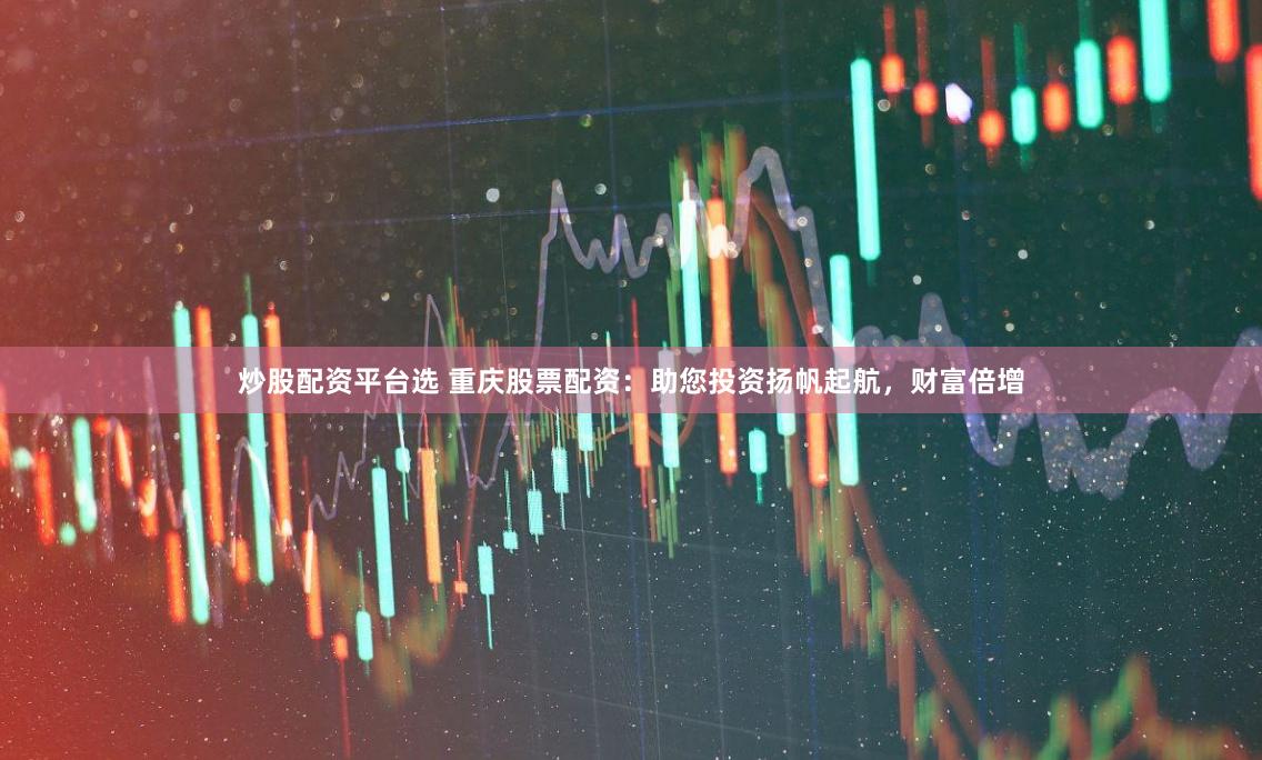 炒股配资平台选 重庆股票配资：助您投资扬帆起航，财富倍增