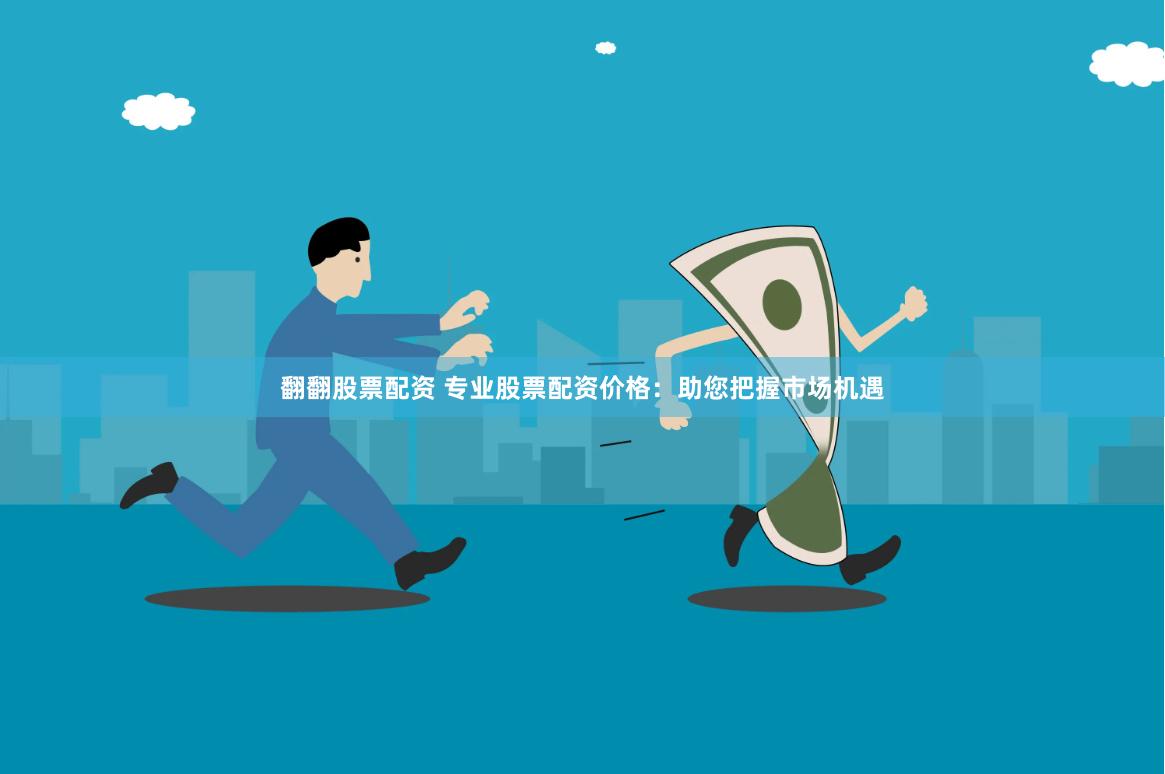 翻翻股票配资 专业股票配资价格：助您把握市场机遇