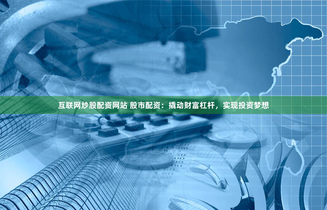 互联网炒股配资网站 股市配资：撬动财富杠杆，实现投资梦想