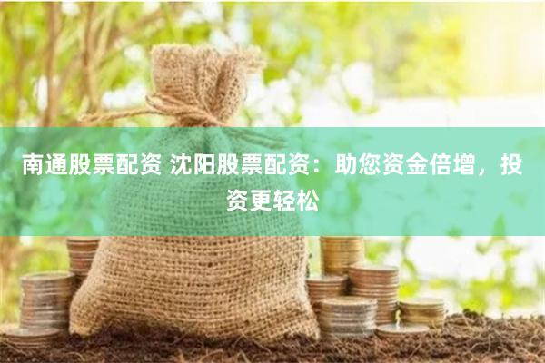 南通股票配资 沈阳股票配资：助您资金倍增，投资更轻松