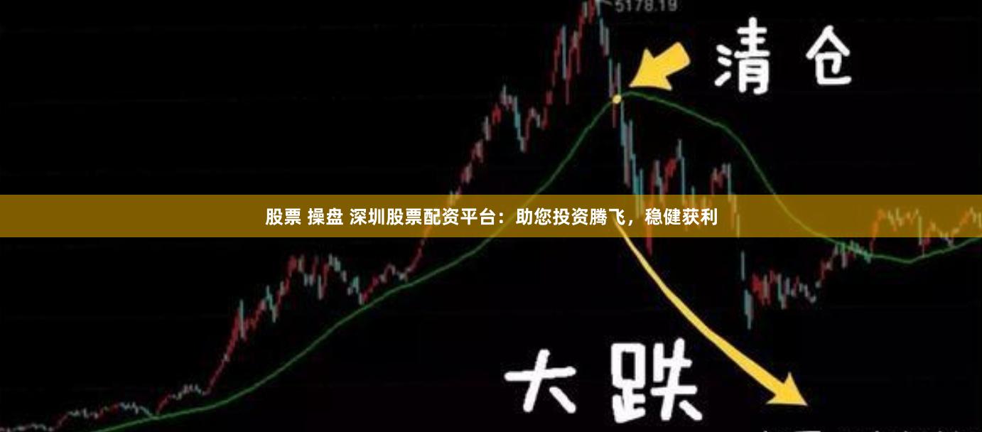 股票 操盘 深圳股票配资平台：助您投资腾飞，稳健获利
