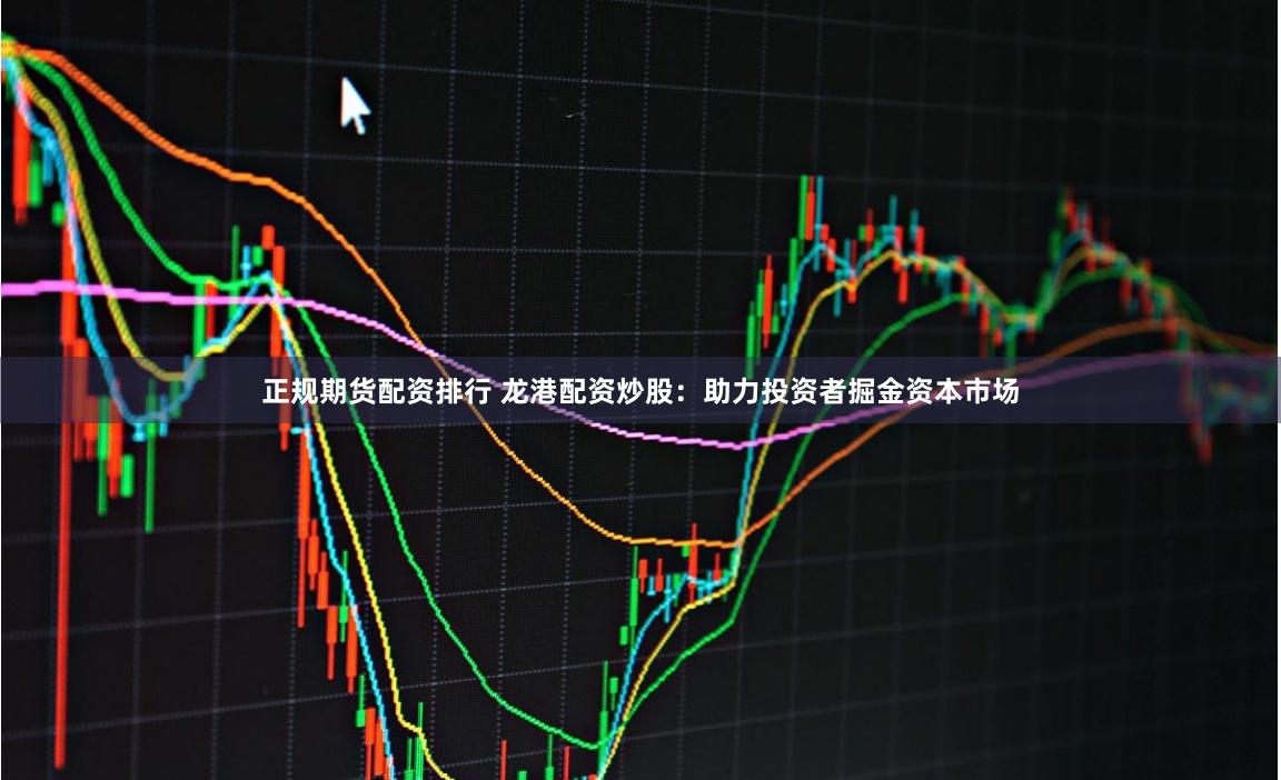 正规期货配资排行 龙港配资炒股：助力投资者掘金资本市场