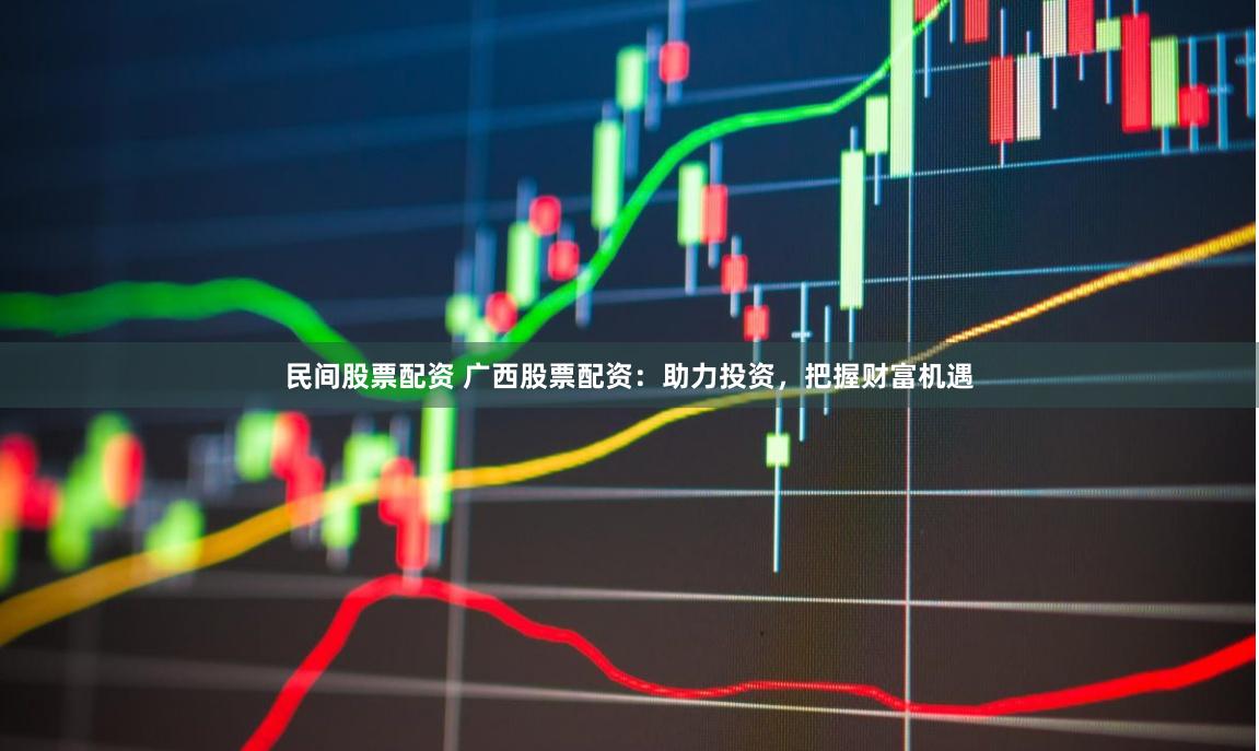民间股票配资 广西股票配资：助力投资，把握财富机遇
