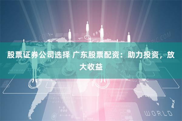 股票证券公司选择 广东股票配资：助力投资，放大收益
