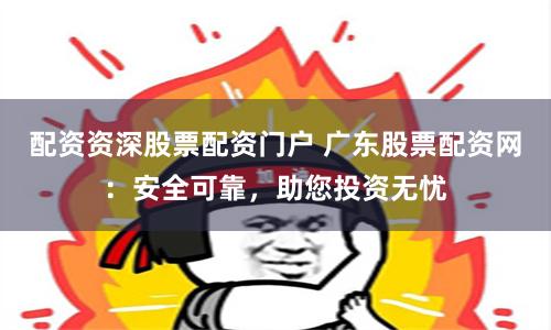 配资资深股票配资门户 广东股票配资网：安全可靠，助您投资无忧