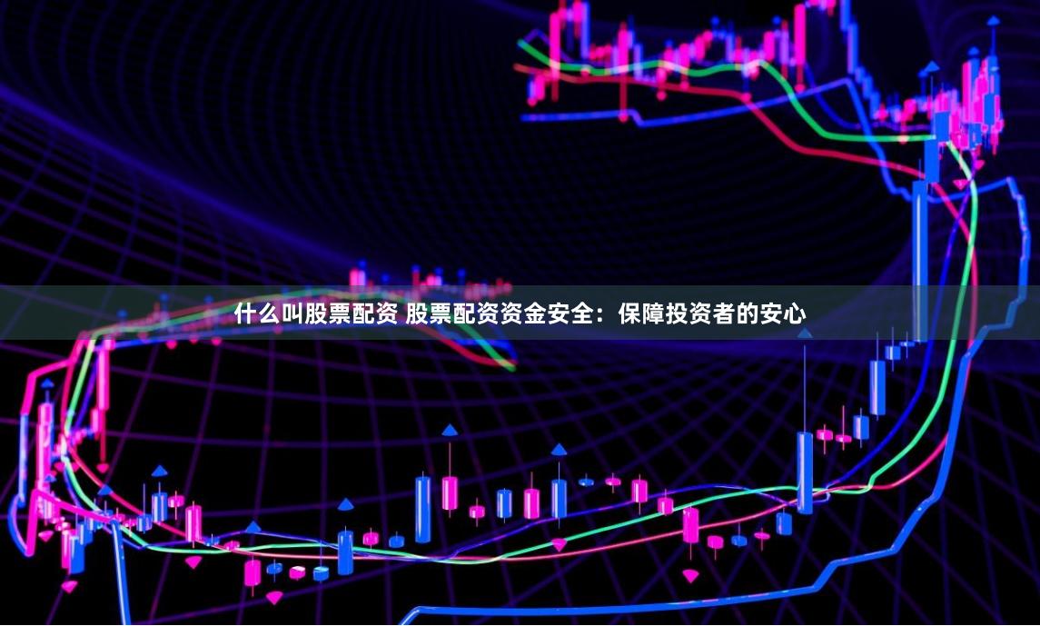 什么叫股票配资 股票配资资金安全：保障投资者的安心