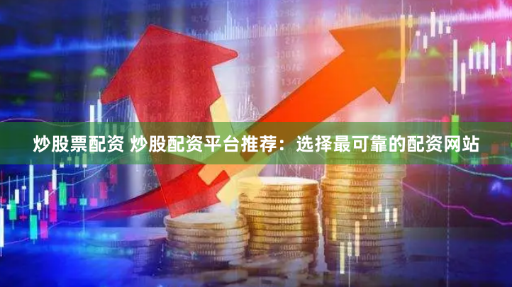 炒股票配资 炒股配资平台推荐：选择最可靠的配资网站
