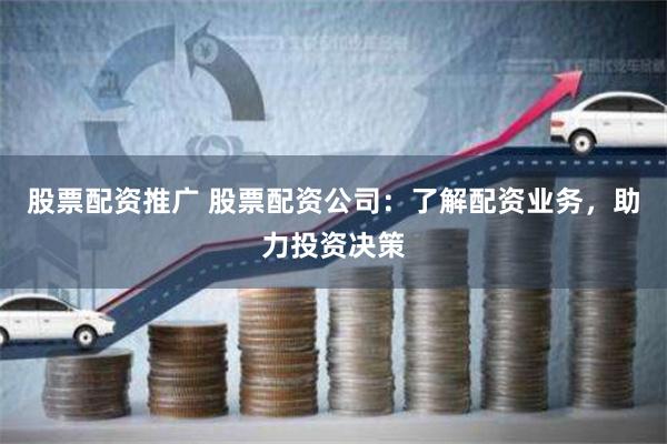 股票配资推广 股票配资公司：了解配资业务，助力投资决策