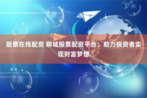 股票在线配资 聊城股票配资平台：助力投资者实现财富梦想